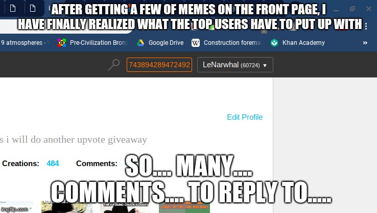 I Sepnt 2 Hours Tonight Thinking of Comments and Posting Them, (I have no life) | AFTER GETTING A FEW OF MEMES ON THE FRONT PAGE, I HAVE FINALLY REALIZED WHAT THE TOP USERS HAVE TO PUT UP WITH; SO.... MANY.... COMMENTS.... TO REPLY TO..... | image tagged in memes,funny,lenarwhal,comments,top users | made w/ Imgflip meme maker