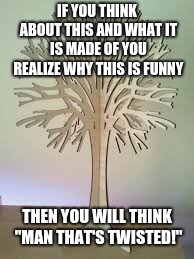 Wooden Tree TM | IF YOU THINK ABOUT THIS AND WHAT IT IS MADE OF YOU REALIZE WHY THIS IS FUNNY; THEN YOU WILL THINK "MAN THAT'S TWISTED!" | image tagged in memes,funny,tree,comments | made w/ Imgflip meme maker