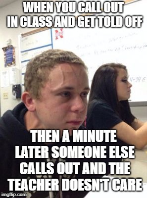 Man triggered at school | WHEN YOU CALL OUT IN CLASS AND GET TOLD OFF; THEN A MINUTE LATER SOMEONE ELSE CALLS OUT AND THE TEACHER DOESN'T CARE | image tagged in man triggered at school,memes,funny memes,latest,funny | made w/ Imgflip meme maker