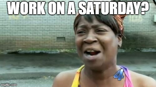 Ain't Nobody Got Time For That Meme | WORK ON A SATURDAY? | image tagged in memes,aint nobody got time for that | made w/ Imgflip meme maker