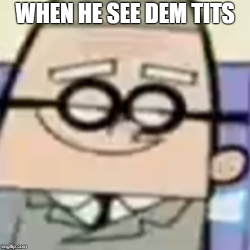 ok | WHEN HE SEE DEM TITS | image tagged in aaaaaaaaaa | made w/ Imgflip meme maker