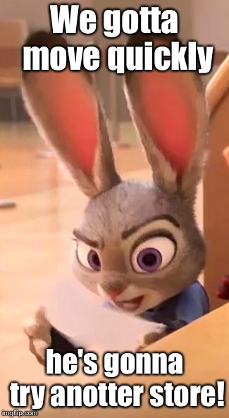 Judy Hopps raised eyebrow  | We gotta move quickly he's gonna try anotter store! | image tagged in judy hopps raised eyebrow | made w/ Imgflip meme maker