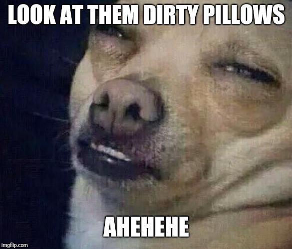 LOOK AT THEM DIRTY PILLOWS AHEHEHE | made w/ Imgflip meme maker
