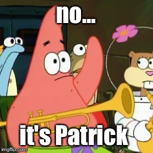 No Patrick Meme | no... it's Patrick | image tagged in memes,no patrick | made w/ Imgflip meme maker