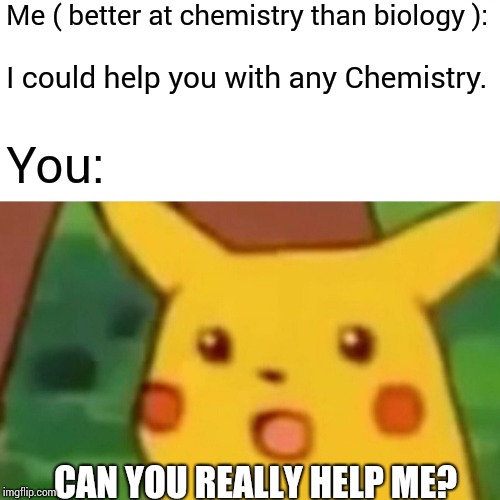 Surprised Pikachu Meme | Me ( better at chemistry than biology ): I could help you with any Chemistry. You: CAN YOU REALLY HELP ME? | image tagged in memes,surprised pikachu | made w/ Imgflip meme maker