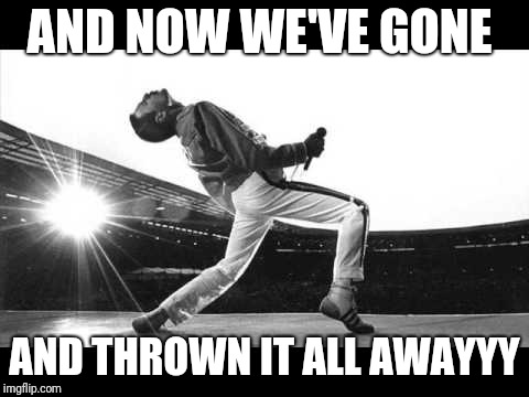 freddy mercury | AND NOW WE'VE GONE; AND THROWN IT ALL AWAYYY | image tagged in freddy mercury | made w/ Imgflip meme maker