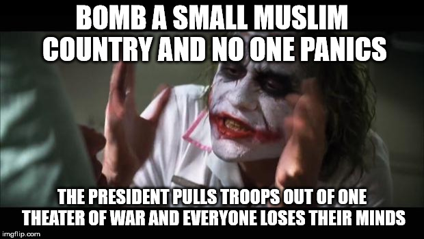 And everybody loses their minds | BOMB A SMALL MUSLIM COUNTRY AND NO ONE PANICS; THE PRESIDENT PULLS TROOPS OUT OF ONE THEATER OF WAR AND EVERYONE LOSES THEIR MINDS | image tagged in memes,and everybody loses their minds | made w/ Imgflip meme maker