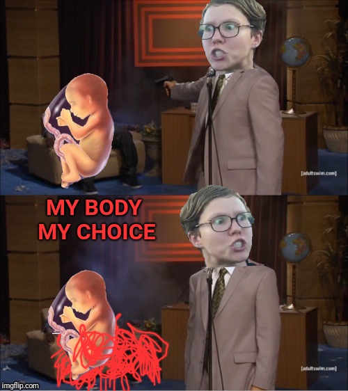 Who kills babies | MY BODY MY CHOICE | image tagged in abortion,abortion is murder,triggered feminist,feminism,feminist,who killed hannibal | made w/ Imgflip meme maker