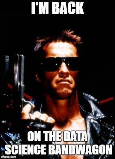 terminator arnold schwarzenegger | I'M BACK; ON THE DATA SCIENCE BANDWAGON | image tagged in terminator arnold schwarzenegger | made w/ Imgflip meme maker