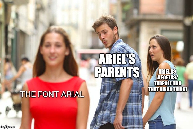 Distracted Boyfriend Meme | THE FONT ARIAL ARIEL'S PARENTS ARIEL AS A FOETUS/ TADPOLE (IDK THAT KINDA THING) | image tagged in memes,distracted boyfriend | made w/ Imgflip meme maker