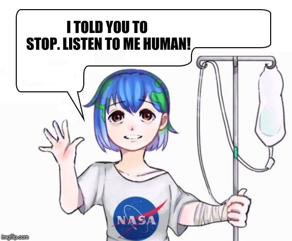 earth-chan | I TOLD YOU TO STOP. LISTEN TO ME HUMAN! | image tagged in earth-chan | made w/ Imgflip meme maker
