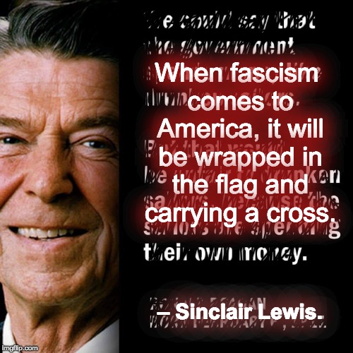 When fascism comes to America | When fascism comes to America, it will be wrapped in the flag and carrying a cross. – Sinclair Lewis. | image tagged in reagan,fascism,sinclair,america,patriotism,american flag | made w/ Imgflip meme maker