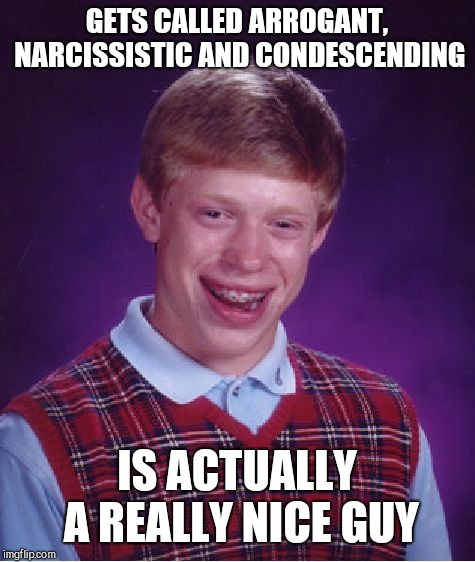 Bad Luck Brian Meme | GETS CALLED ARROGANT, NARCISSISTIC AND CONDESCENDING IS ACTUALLY A REALLY NICE GUY | image tagged in memes,bad luck brian | made w/ Imgflip meme maker