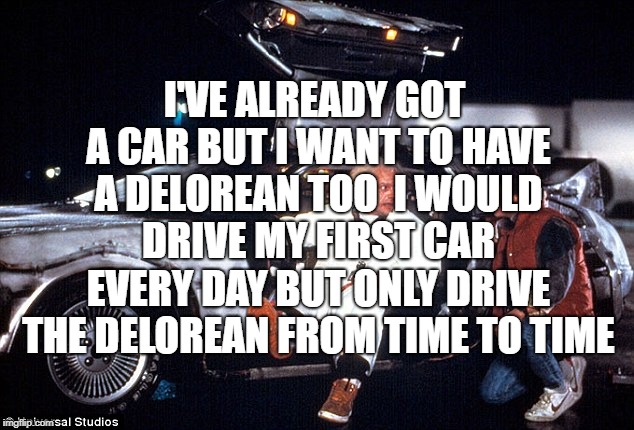 Delorean | I'VE ALREADY GOT A CAR BUT I WANT TO HAVE A DELOREAN TOO

I WOULD DRIVE MY FIRST CAR EVERY DAY BUT ONLY DRIVE THE DELOREAN FROM TIME TO TIME | image tagged in delorean | made w/ Imgflip meme maker