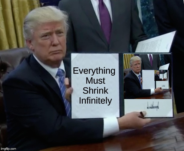 Trump Bill Signing Meme | Everything Must Shrink Infinitely | image tagged in memes,trump bill signing | made w/ Imgflip meme maker