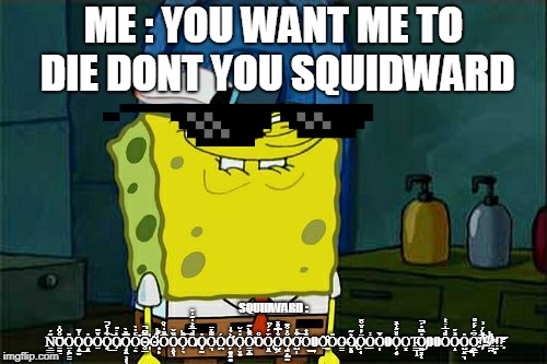 Don't You Squidward | ME : YOU WANT ME TO DIE DONT YOU SQUIDWARD; SQUIDWARD : Ṉ̲͇͊́͘͝O̳̳̐̆̑̍O̤̦͏͖̳̏Ǫ͙̫̾ͮ͜O̴͈̱̓O̱ͮ͊O̧͙͋͗ͨ̚͟͠O̸̧ͥ̋Ǫ͓̤̖͈̖̿̏̀Ọ̭ͨ̓̀̕O̴̮̲ͫ͆̚҉Ớ͙̙́ͪO̅ͧ̒̀̐O̝̬͉ͧ̌O͕̖ͪ͡O̸ͩ̅ͧ͐̓͊̓̌͘O̧̜̰̔͏O͉͌ͬ̈Ó̪Ơ̗͍͈̠͍͐̉͗O̹̬͍̓̔̆Ȏ̴̳͎̺ͪ͊͘̕OͦÒ̢͈̤̈́́͒̄Ǒ̺͖͗̿͒ͯǪ̰͎̺̰̐̔͒͊O͋͏̛̺̩́͞O̎ͭ͢͟OỘ̰ͮ̑ȌO̶̳O̸̢̬̥͛͂Ö̜͎́̒ͮ͒̈͘͘͟O̾O̩ͮOO͕̘̥̊̌̋͐ͣO͓Ἰ̵͇̩̝͆O̡̼̤͓̝̔ͫ̒́̚OOOͩ̅ͥͭO̝ͣ̌O̺̙̤͉̎͢Ȯ̼͇̩͆̇́ͨͦ!͑ͪ̍̇͗҉̅!!̸̠̪̌ͪ!̺͎ͮ!͞͝!̧ͤ | image tagged in memes,dont you squidward | made w/ Imgflip meme maker