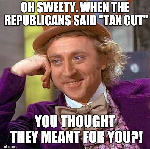 Trump tax cuts | OH SWEETY. WHEN THE REPUBLICANS SAID "TAX CUT"; YOU THOUGHT THEY MEANT FOR YOU?! | image tagged in memes,creepy condescending wonka | made w/ Imgflip meme maker