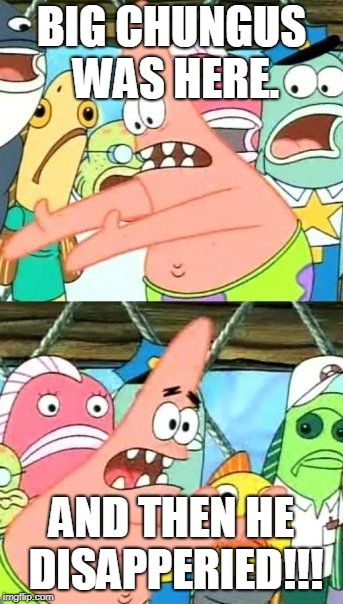 Put It Somewhere Else Patrick Meme | BIG CHUNGUS WAS HERE. AND THEN HE DISAPPERIED!!! | image tagged in memes,put it somewhere else patrick | made w/ Imgflip meme maker