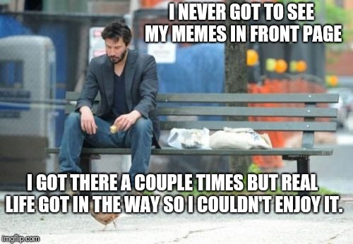 I'm... I'm... Whaaaaaaa!!!!!!!Sob... Sniff... | I NEVER GOT TO SEE MY MEMES IN FRONT PAGE; I GOT THERE A COUPLE TIMES BUT REAL LIFE GOT IN THE WAY SO I COULDN'T ENJOY IT. | image tagged in memes,sad keanu | made w/ Imgflip meme maker