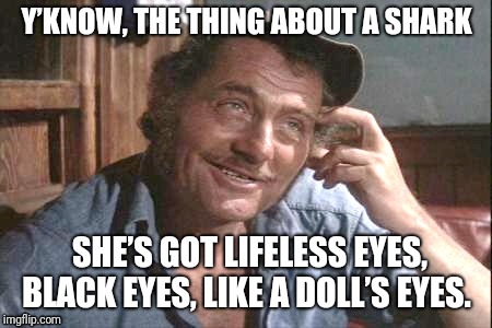 Dark/black eyed people give me the creeps | Y’KNOW, THE THING ABOUT A SHARK; SHE’S GOT LIFELESS EYES, BLACK EYES, LIKE A DOLL’S EYES. | image tagged in quint jones | made w/ Imgflip meme maker
