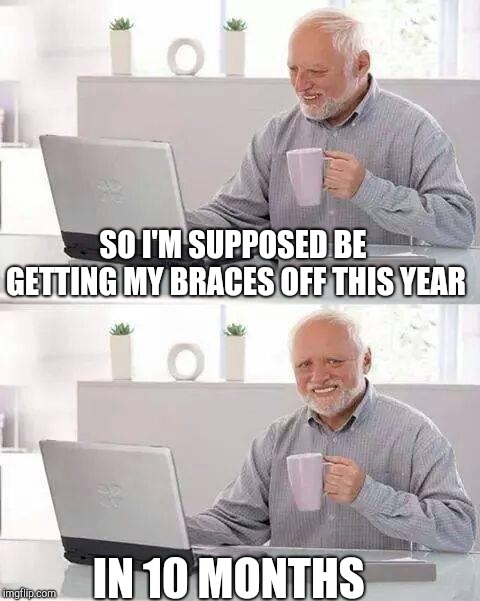 Woopee right after Halloween  | SO I'M SUPPOSED BE GETTING MY BRACES OFF THIS YEAR; IN 10 MONTHS | image tagged in memes,hide the pain harold | made w/ Imgflip meme maker