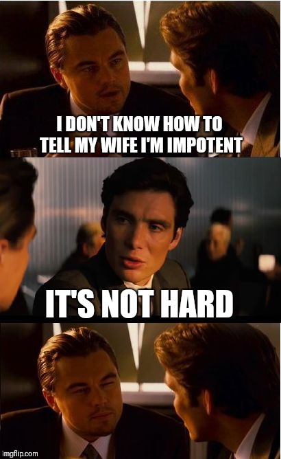 Inception Meme | I DON'T KNOW HOW TO TELL MY WIFE I'M IMPOTENT; IT'S NOT HARD | image tagged in memes,inception | made w/ Imgflip meme maker