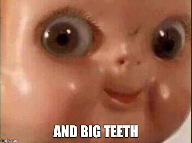 Creepy doll | AND BIG TEETH | image tagged in creepy doll | made w/ Imgflip meme maker