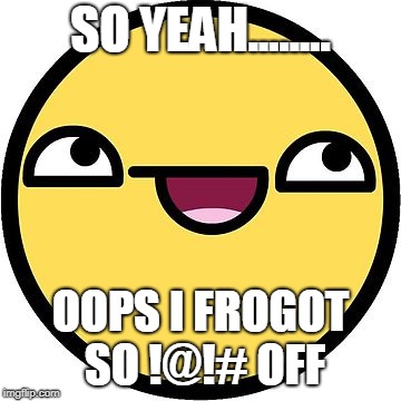 SO YEAH........ OOPS I FROGOT SO !@!# OFF | image tagged in derp | made w/ Imgflip meme maker