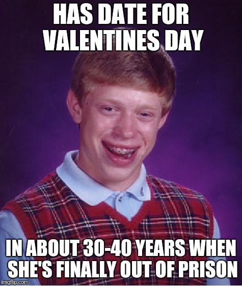 Wait For Me | HAS DATE FOR VALENTINES DAY; IN ABOUT 30-40 YEARS WHEN SHE'S FINALLY OUT OF PRISON | image tagged in memes,bad luck brian,valentine's day | made w/ Imgflip meme maker