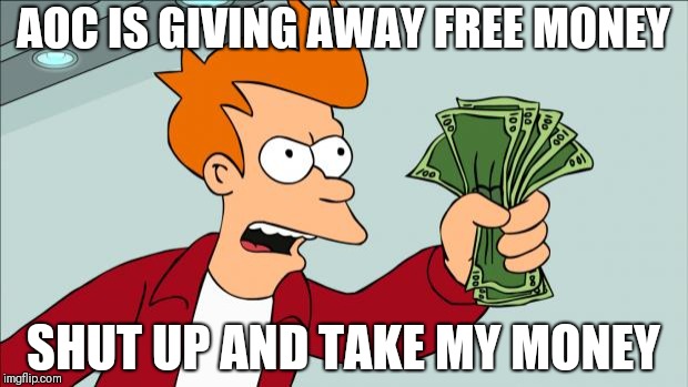 Shut up and take my money | AOC IS GIVING AWAY FREE MONEY; SHUT UP AND TAKE MY MONEY | image tagged in shut up and take my money | made w/ Imgflip meme maker