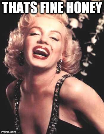 Marilyn Monroe  | THATS FINE HONEY | image tagged in marilyn monroe | made w/ Imgflip meme maker