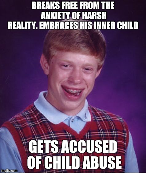 Bad Luck Brian Meme | BREAKS FREE FROM THE ANXIETY OF HARSH REALITY.
EMBRACES HIS INNER CHILD; GETS ACCUSED OF CHILD ABUSE | image tagged in memes,bad luck brian | made w/ Imgflip meme maker