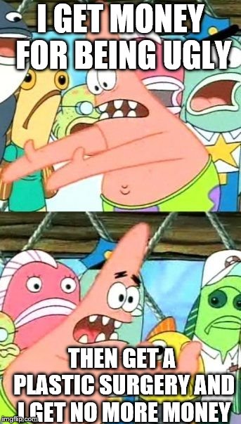 Put It Somewhere Else Patrick Meme | I GET MONEY FOR BEING UGLY THEN GET A PLASTIC SURGERY AND I GET NO MORE MONEY | image tagged in memes,put it somewhere else patrick | made w/ Imgflip meme maker