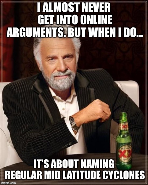 The Most Interesting Man In The World | I ALMOST NEVER GET INTO ONLINE ARGUMENTS. BUT WHEN I DO... IT'S ABOUT NAMING REGULAR MID LATITUDE CYCLONES | image tagged in memes,the most interesting man in the world | made w/ Imgflip meme maker