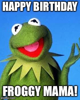 Kermit the Frog Meme | HAPPY BIRTHDAY; FROGGY MAMA! | image tagged in kermit the frog meme | made w/ Imgflip meme maker