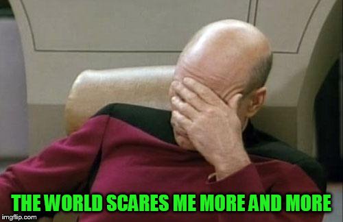 Captain Picard Facepalm Meme | THE WORLD SCARES ME MORE AND MORE | image tagged in memes,captain picard facepalm | made w/ Imgflip meme maker