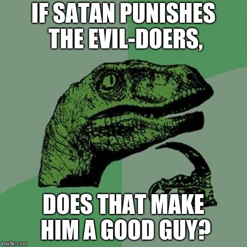 Philosoraptor | IF SATAN PUNISHES THE EVIL-DOERS, DOES THAT MAKE HIM A GOOD GUY? | image tagged in memes,philosoraptor | made w/ Imgflip meme maker