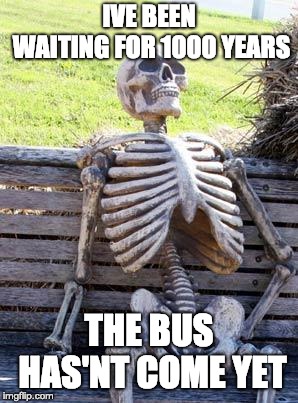 Waiting Skeleton | IVE BEEN WAITING FOR 1000 YEARS; THE BUS HAS'NT COME YET | image tagged in memes,waiting skeleton | made w/ Imgflip meme maker