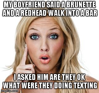 Dumb blonde | MY BOYFRIEND SAID A BRUNETTE AND A REDHEAD WALK INTO A BAR; I ASKED HIM ARE THEY OK WHAT WERE THEY DOING TEXTING | image tagged in dumb blonde | made w/ Imgflip meme maker