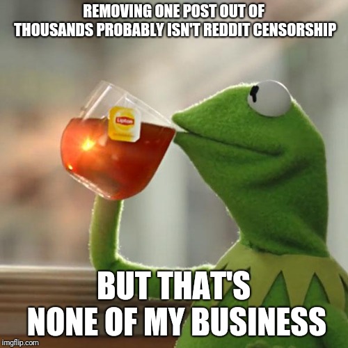 But That's None Of My Business | REMOVING ONE POST OUT OF THOUSANDS PROBABLY ISN'T REDDIT CENSORSHIP; BUT THAT'S NONE OF MY BUSINESS | image tagged in memes,but thats none of my business,kermit the frog,AdviceAnimals | made w/ Imgflip meme maker