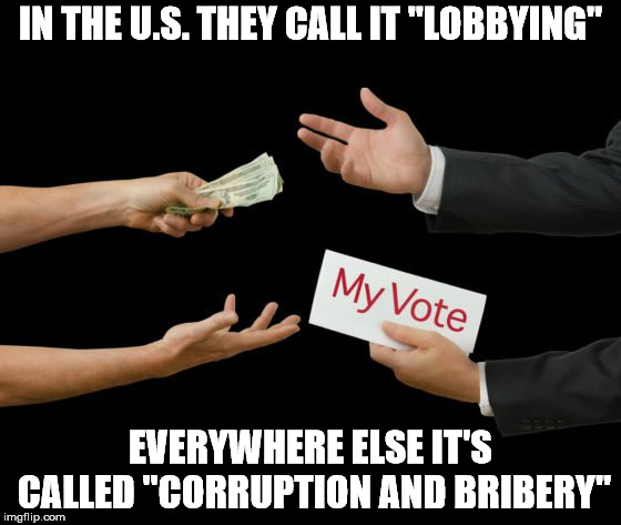 IN THE U.S. THEY CALL IT "LOBBYING"; EVERYWHERE ELSE IT'S CALLED "CORRUPTION AND BRIBERY" | image tagged in lobbying,government corruption | made w/ Imgflip meme maker