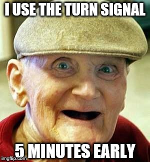 Angry old man | I USE THE TURN SIGNAL 5 MINUTES EARLY | image tagged in angry old man | made w/ Imgflip meme maker