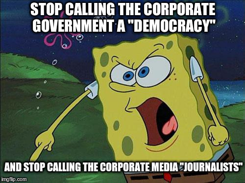 Angry Bob | STOP CALLING THE CORPORATE GOVERNMENT A "DEMOCRACY"; AND STOP CALLING THE CORPORATE MEDIA "JOURNALISTS" | image tagged in angry spongebob,corporations,corporate greed,fake news | made w/ Imgflip meme maker