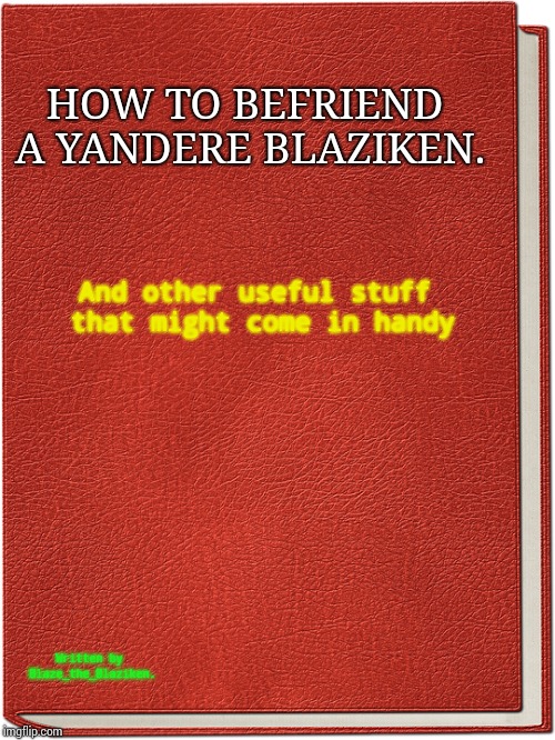 A book | HOW TO BEFRIEND A YANDERE BLAZIKEN. And other useful stuff that might come in handy Written by Blaze_the_Blaziken. | image tagged in a book | made w/ Imgflip meme maker