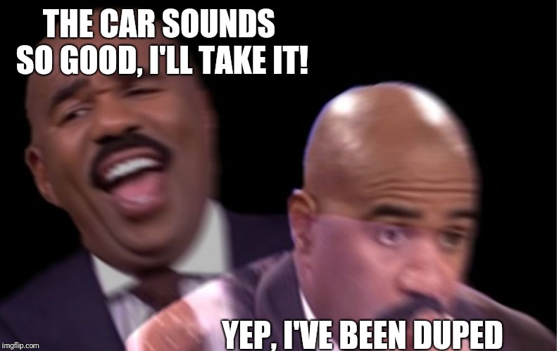 Conflicted Steve Harvey | THE CAR SOUNDS SO GOOD, I'LL TAKE IT! YEP, I'VE BEEN DUPED | image tagged in conflicted steve harvey | made w/ Imgflip meme maker