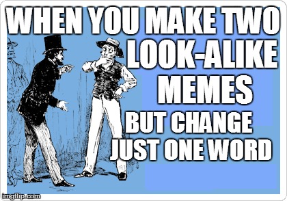 life | WHEN YOU MAKE TWO; LOOK-ALIKE MEMES; BUT CHANGE JUST ONE WORD | image tagged in funny | made w/ Imgflip meme maker