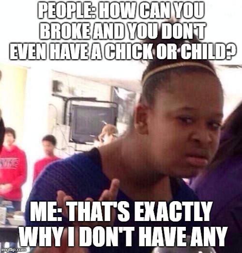 Black Girl Wat Meme | PEOPLE: HOW CAN YOU BROKE AND YOU DON'T EVEN HAVE A CHICK OR CHILD? ME: THAT'S EXACTLY WHY I DON'T HAVE ANY | image tagged in memes,black girl wat | made w/ Imgflip meme maker