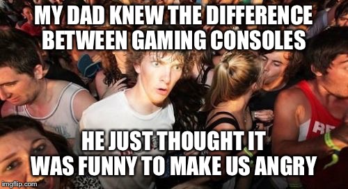 Sudden Clarity Clarence Meme | MY DAD KNEW THE DIFFERENCE BETWEEN GAMING CONSOLES; HE JUST THOUGHT IT WAS FUNNY TO MAKE US ANGRY | image tagged in memes,sudden clarity clarence,AdviceAnimals | made w/ Imgflip meme maker