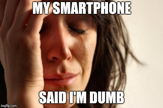 First World Problems Meme | MY SMARTPHONE SAID I'M DUMB | image tagged in memes,first world problems | made w/ Imgflip meme maker