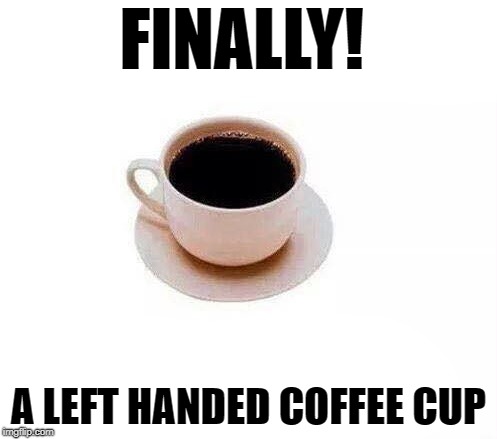 it's about time | FINALLY! A LEFT HANDED COFFEE CUP | image tagged in left handed,coffee cup | made w/ Imgflip meme maker